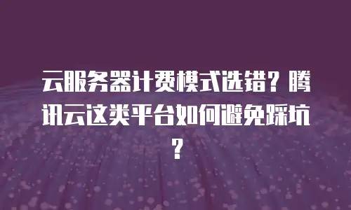云服务器计费模式选错？腾讯云这类平台如何避免踩坑？