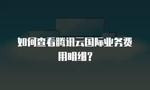 如何查看腾讯云国际业务费用明细？