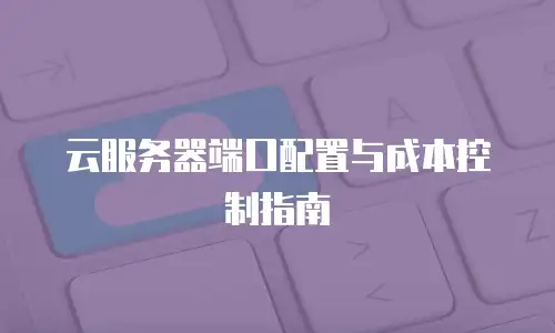 云服务器端口配置与成本控制指南