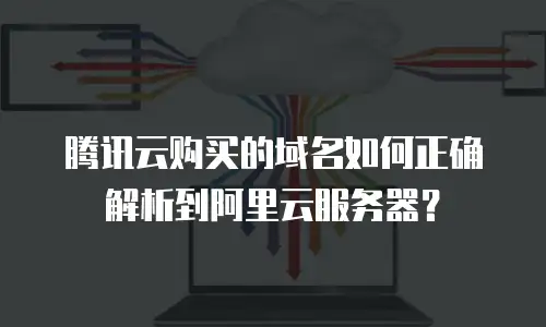 腾讯云购买的域名如何正确解析到阿里云服务器？