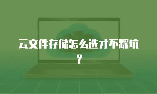 云文件存储怎么选才不踩坑？