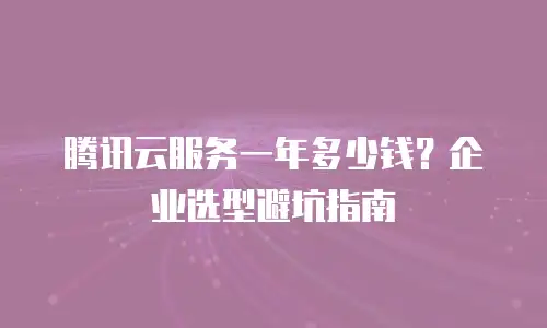 腾讯云服务一年多少钱？企业选型避坑指南
