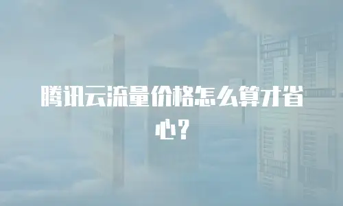 腾讯云流量价格怎么算才省心？