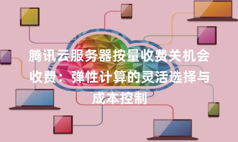 腾讯云服务器按量收费关机会收费：弹性计算的灵活选择与成本控制