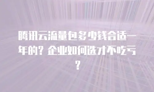 腾讯云流量包多少钱合适一年的？企业如何选才不吃亏？
