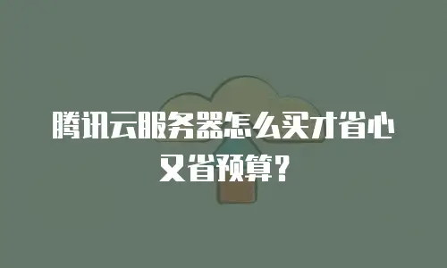腾讯云服务器怎么买才省心又省预算？