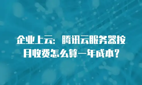 企业上云：腾讯云服务器按月收费怎么算一年成本？