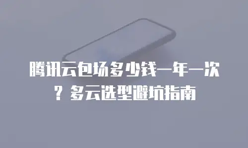 腾讯云包场多少钱一年一次？多云选型避坑指南
