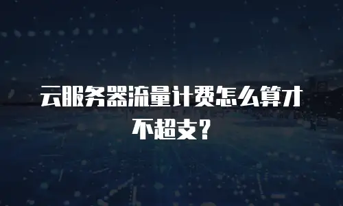 云服务器流量计费怎么算才不超支？