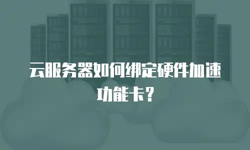 云服务器如何绑定硬件加速功能卡？