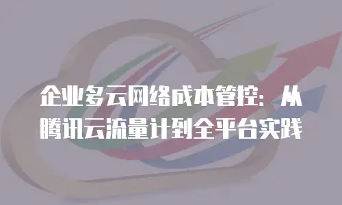 企业多云网络成本管控：从腾讯云流量计到全平台实践