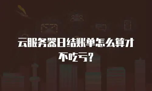 云服务器日结账单怎么算才不吃亏？