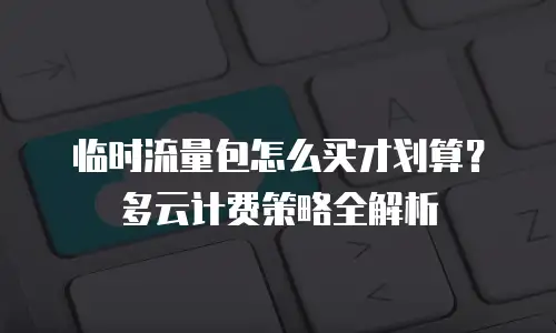 临时流量包怎么买才划算？多云计费策略全解析