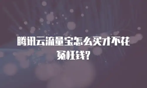 腾讯云流量宝怎么买才不花冤枉钱？