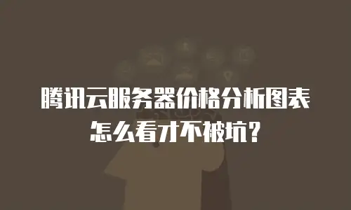 腾讯云服务器价格分析图表怎么看才不被坑？