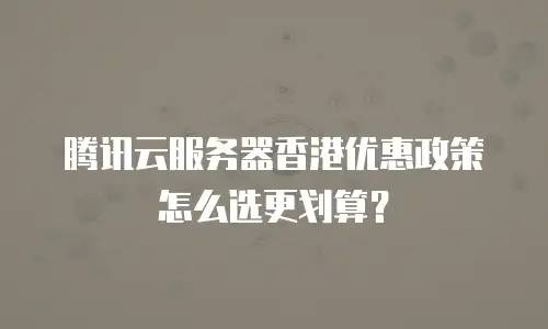 腾讯云服务器香港优惠政策怎么选更划算？