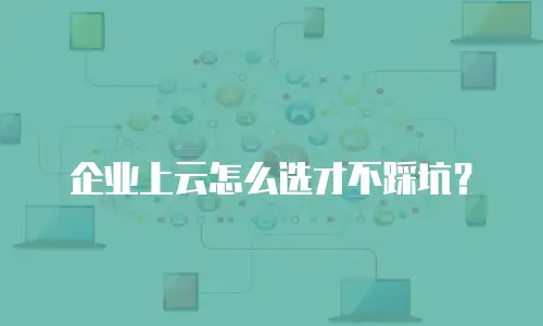 企业上云怎么选才不踩坑？