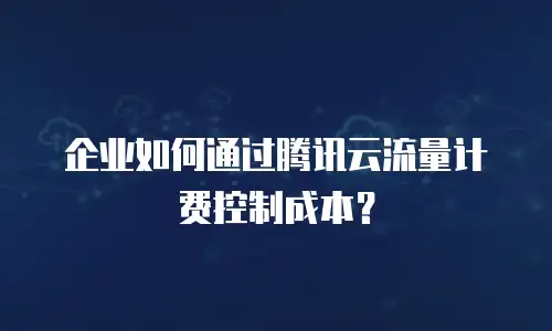 企业如何通过腾讯云流量计费控制成本？