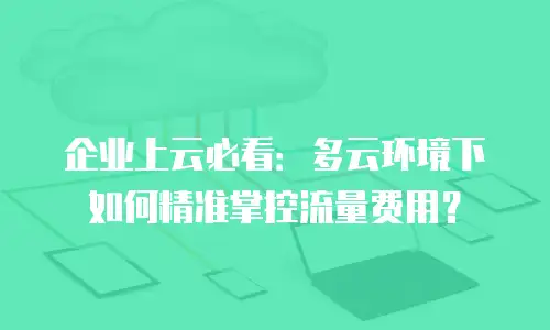 企业上云必看：多云环境下如何精准掌控流量费用？