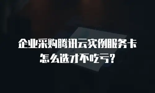 企业采购腾讯云实例服务卡怎么选才不吃亏？