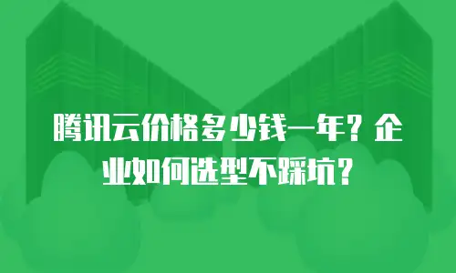 腾讯云价格多少钱一年？企业如何选型不踩坑？