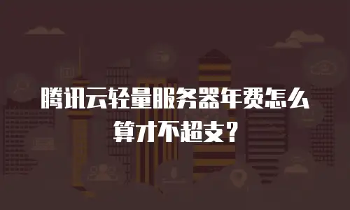 腾讯云轻量服务器年费怎么算才不超支？