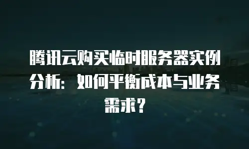 腾讯云购买临时服务器实例分析：如何平衡成本与业务需求？
