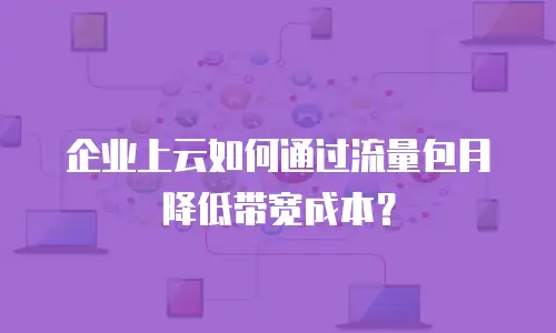 企业上云如何通过流量包月降低带宽成本？