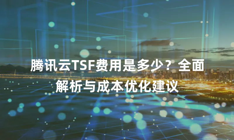 腾讯云TSF费用是多少？全面解析与成本优化建议