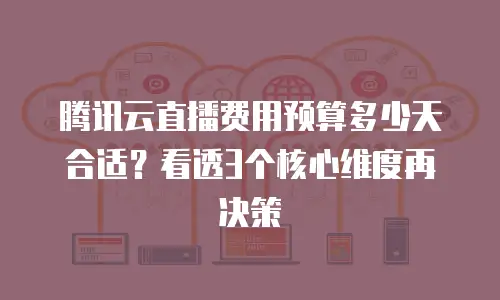 腾讯云直播费用预算多少天合适？看透3个核心维度再决策