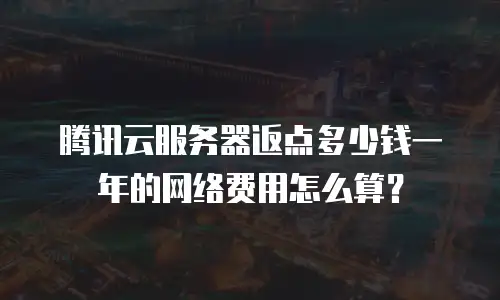 腾讯云服务器返点多少钱一年的网络费用怎么算？