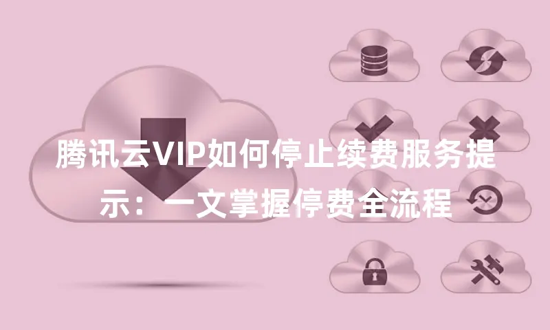 腾讯云VIP如何停止续费服务提示：一文掌握停费全流程