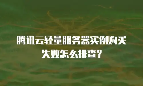 腾讯云轻量服务器实例购买失败怎么排查？