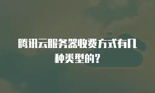 腾讯云服务器收费方式有几种类型的？