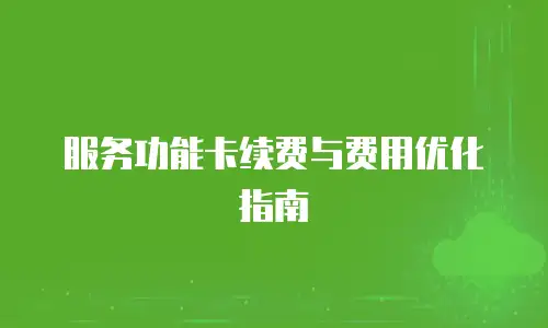 服务功能卡续费与费用优化指南