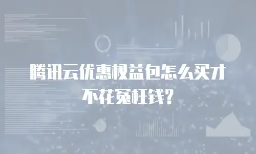腾讯云优惠权益包怎么买才不花冤枉钱？