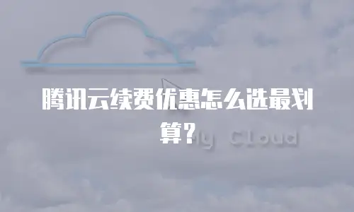 腾讯云续费优惠怎么选最划算？
