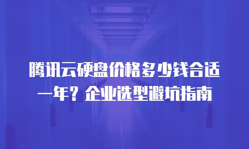 腾讯云硬盘价格多少钱合适一年？企业选型避坑指南