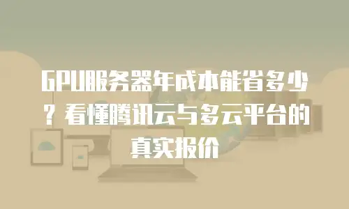 GPU服务器年成本能省多少？看懂腾讯云与多云平台的真实报价