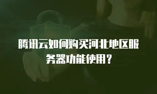 腾讯云如何购买河北地区服务器功能使用？