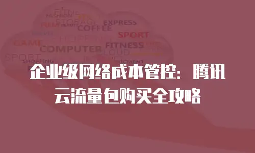 企业级网络成本管控：腾讯云流量包购买全攻略