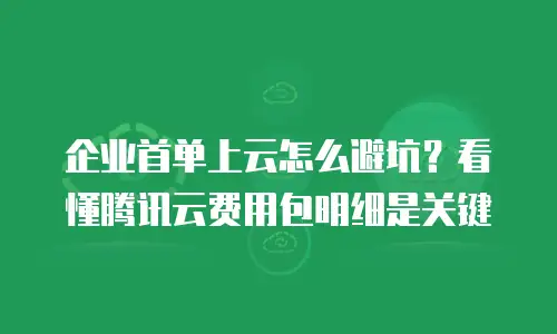 企业首单上云怎么避坑？看懂腾讯云费用包明细是关键