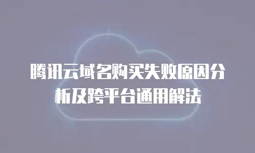 腾讯云域名购买失败原因分析及跨平台通用解法