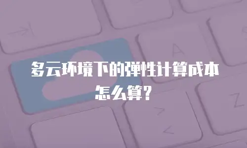 多云环境下的弹性计算成本怎么算？