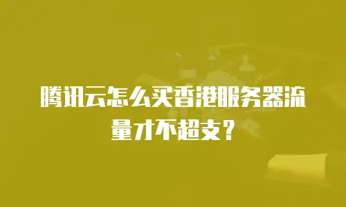 腾讯云怎么买香港服务器流量才不超支？