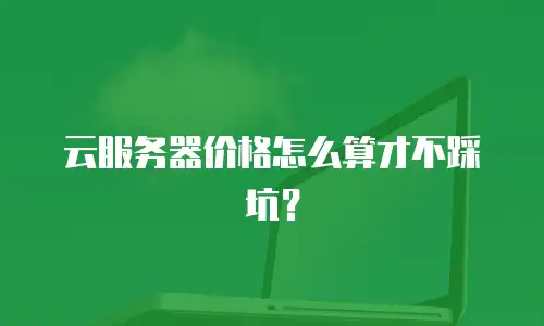 云服务器价格怎么算才不踩坑？