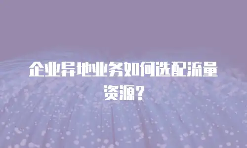 企业异地业务如何选配流量资源？