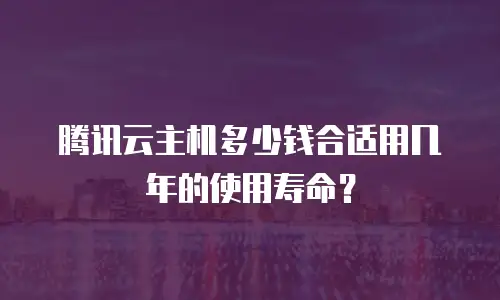 腾讯云主机多少钱合适用几年的使用寿命？