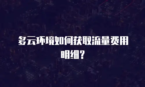 多云环境如何获取流量费用明细？