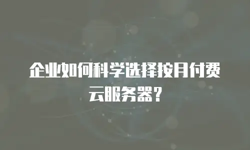 企业如何科学选择按月付费云服务器？